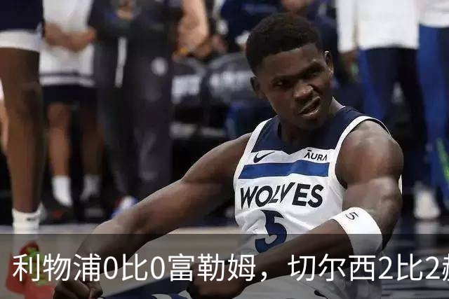 利物浦0比0富勒姆，切尔西2比2赫尔城，热刺埃弗顿开打