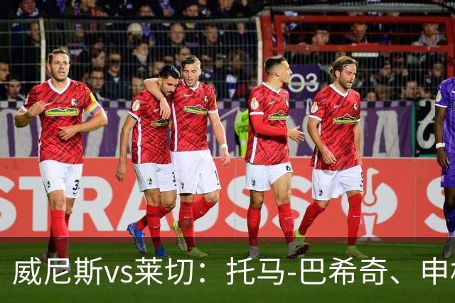 威尼斯vs莱切：托马-巴希奇、申格廷内首发，热贝尔、加洛出战