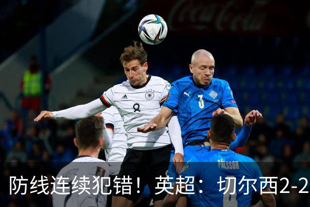 防线连续犯错！英超：切尔西2-2赫尔城4轮丢8球 罗杰斯闪击 佩德罗传射