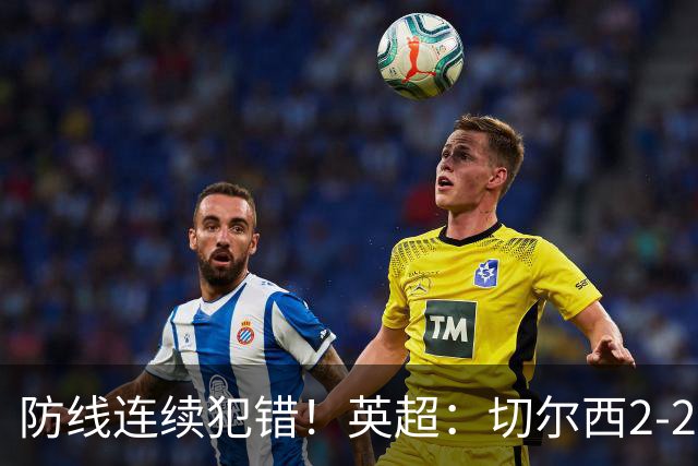 防线连续犯错！英超：切尔西2-2赫尔城4轮丢8球 罗杰斯闪击 佩德罗传射